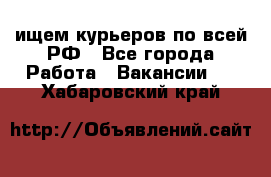 ищем курьеров по всей РФ - Все города Работа » Вакансии   . Хабаровский край